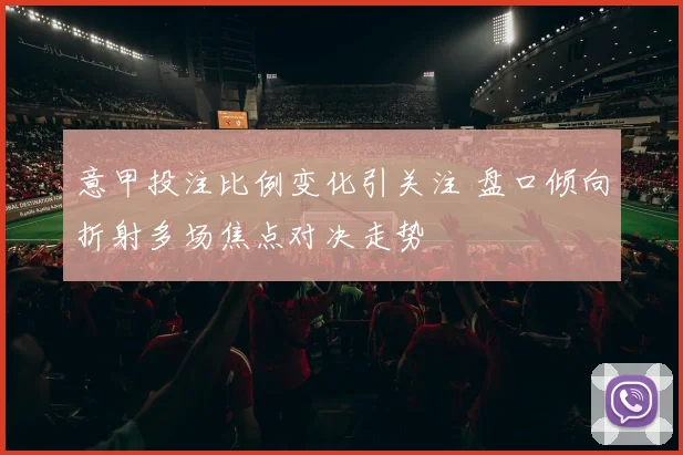 意甲投注比例变化引关注 盘口倾向折射多场焦点对决走势