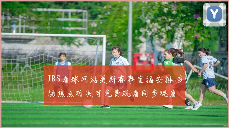 JRS看球网站更新赛事直播安排 多场焦点对决可免费观看同步观看