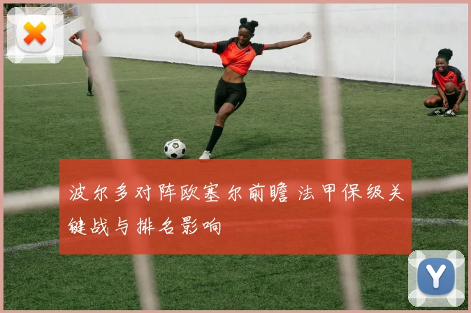 波尔多对阵欧塞尔前瞻 法甲保级关键战与排名影响