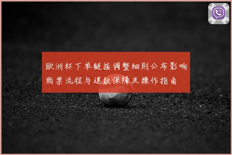 欧洲杯下单链接调整细则公布影响购票流程与退款保障及操作指南