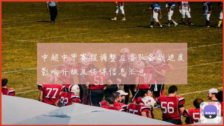 中超中甲赛程调整后各队备战进度影响升级及伤停信息汇总
