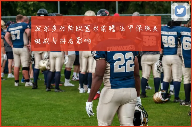 波尔多对阵欧塞尔前瞻 法甲保级关键战与排名影响