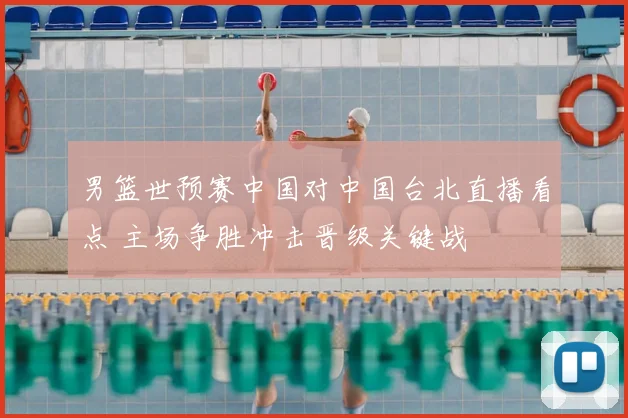 男篮世预赛中国对中国台北直播看点 主场争胜冲击晋级关键战