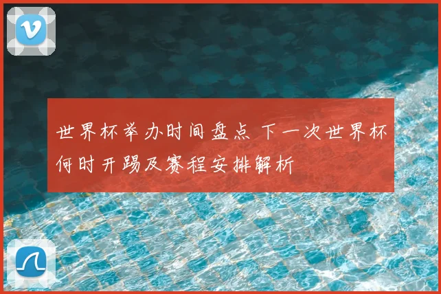 世界杯举办时间盘点 下一次世界杯何时开踢及赛程安排解析