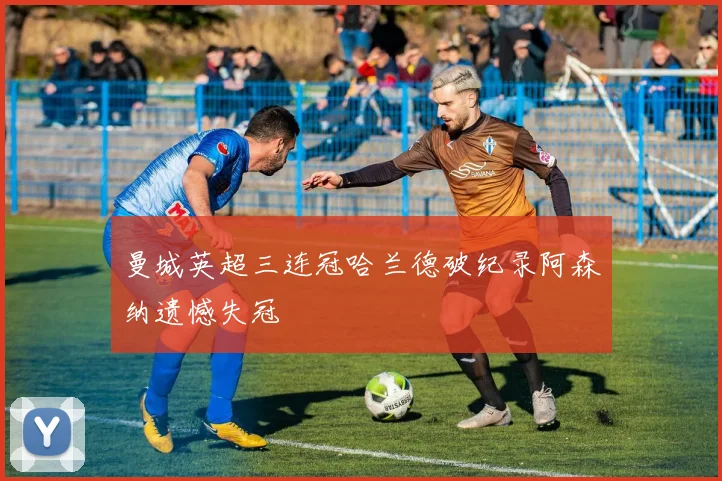 曼城英超三连冠哈兰德破纪录阿森纳遗憾失冠