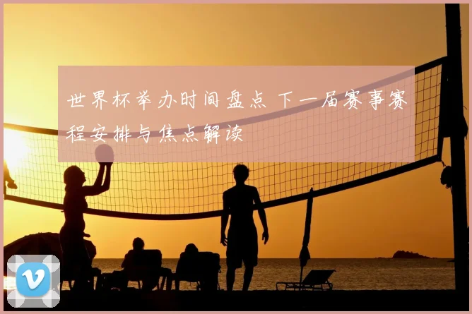 世界杯举办时间盘点 下一届赛事赛程安排与焦点解读