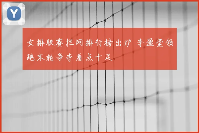 女排联赛拦网排行榜出炉 李盈莹领跑末轮争夺看点十足