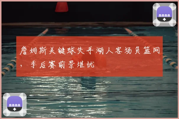 詹姆斯关键球失手湖人客场负篮网,季后赛前景堪忧