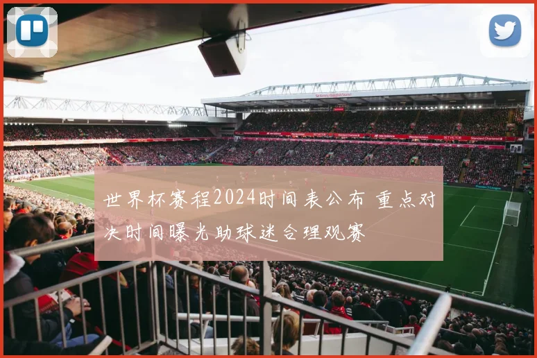世界杯赛程2024时间表公布 重点对决时间曝光助球迷合理观赛