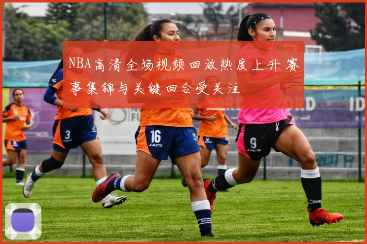 NBA高清全场视频回放热度上升 赛事集锦与关键回合受关注