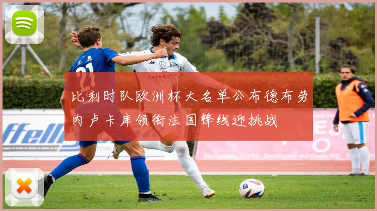 比利时队欧洲杯大名单公布德布劳内卢卡库领衔法国锋线迎挑战