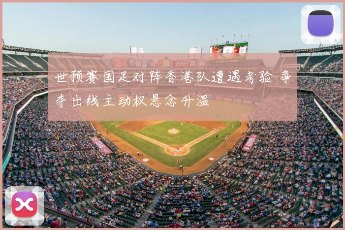 世预赛国足对阵香港队遭遇考验 争夺出线主动权悬念升温
