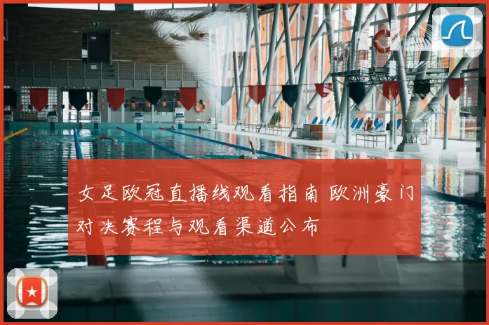 女足欧冠直播线观看指南 欧洲豪门对决赛程与观看渠道公布