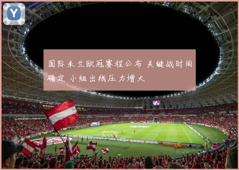 国际米兰欧冠赛程公布 关键战时间确定 小组出线压力增大