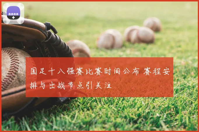 国足十八强赛比赛时间公布 赛程安排与出战节点引关注