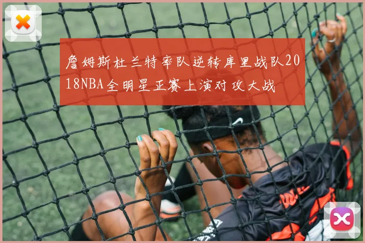 詹姆斯杜兰特率队逆转库里战队2018NBA全明星正赛上演对攻大战