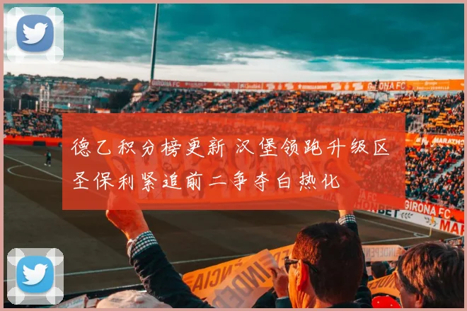 德乙积分榜更新 汉堡领跑升级区 圣保利紧追前二争夺白热化