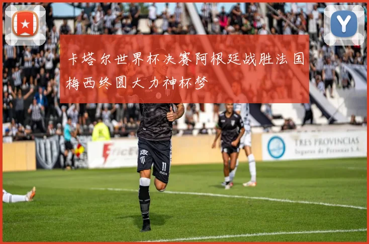 卡塔尔世界杯决赛阿根廷战胜法国梅西终圆大力神杯梦