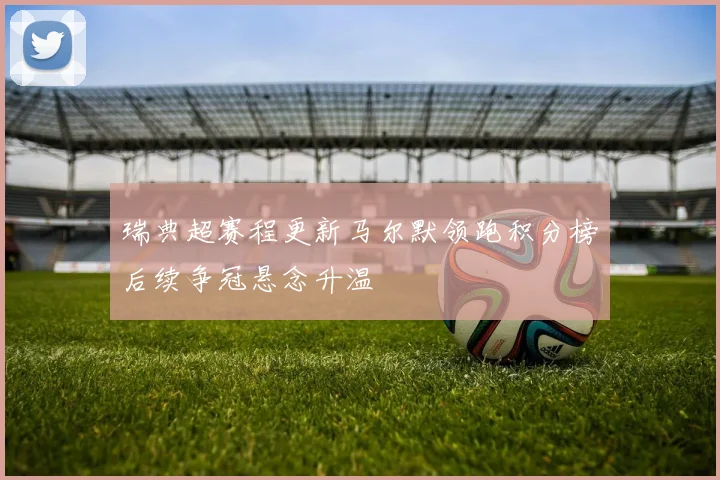 瑞典超赛程更新马尔默领跑积分榜后续争冠悬念升温
