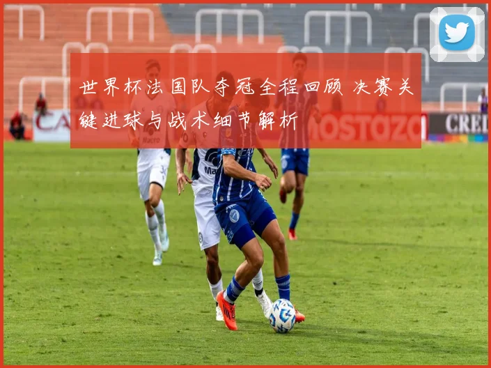 世界杯法国队夺冠全程回顾 决赛关键进球与战术细节解析
