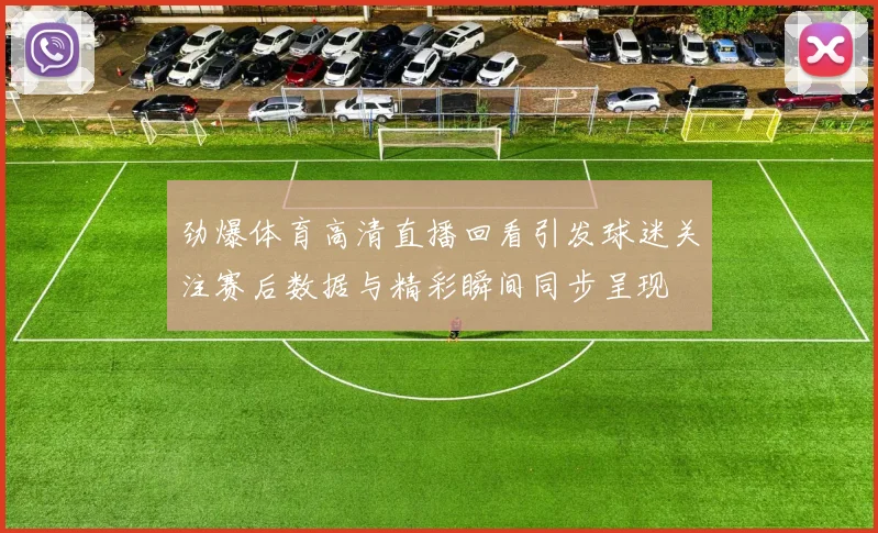 劲爆体育高清直播回看引发球迷关注赛后数据与精彩瞬间同步呈现