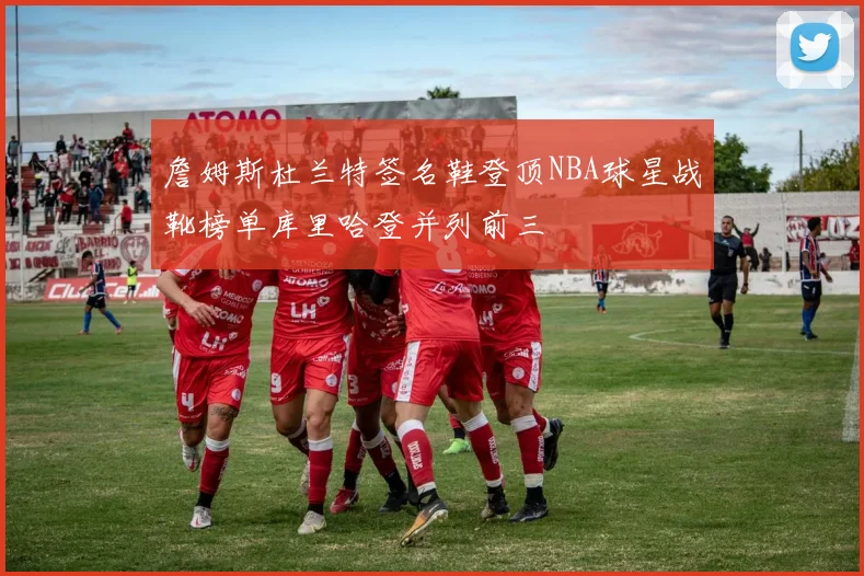 詹姆斯杜兰特签名鞋登顶NBA球星战靴榜单库里哈登并列前三