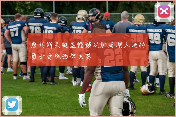 詹姆斯关键盖帽锁定胜局湖人逆转勇士晋级西部决赛