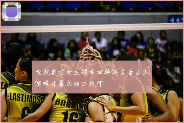 伦敦奥运会主题曲回顾英国音乐人演绎开幕式经典旋律