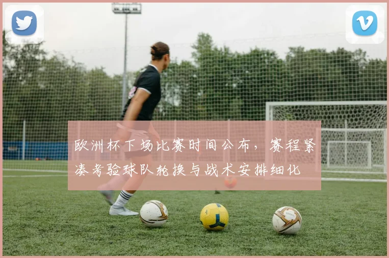 欧洲杯下场比赛时间公布，赛程紧凑考验球队轮换与战术安排细化