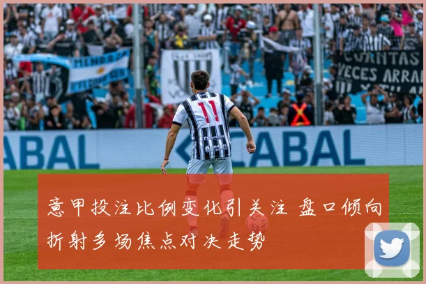 意甲投注比例变化引关注 盘口倾向折射多场焦点对决走势