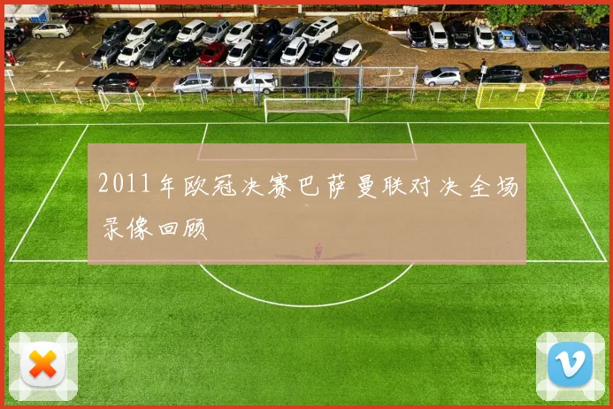 2011年欧冠决赛巴萨曼联对决全场录像回顾