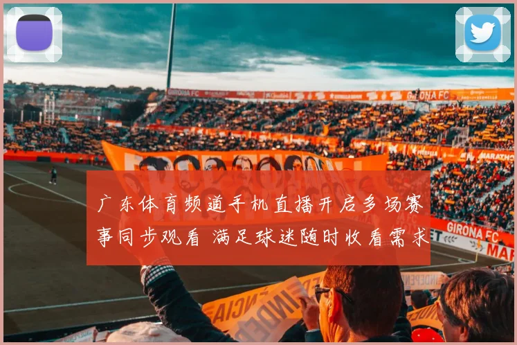 广东体育频道手机直播开启多场赛事同步观看 满足球迷随时收看需求