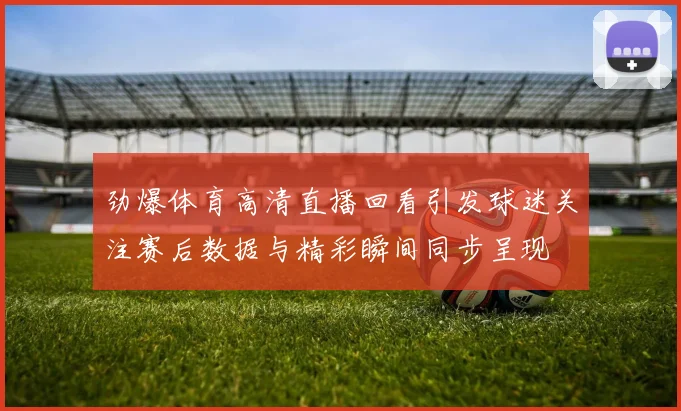 劲爆体育高清直播回看引发球迷关注赛后数据与精彩瞬间同步呈现