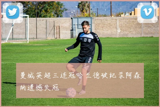 曼城英超三连冠哈兰德破纪录阿森纳遗憾失冠