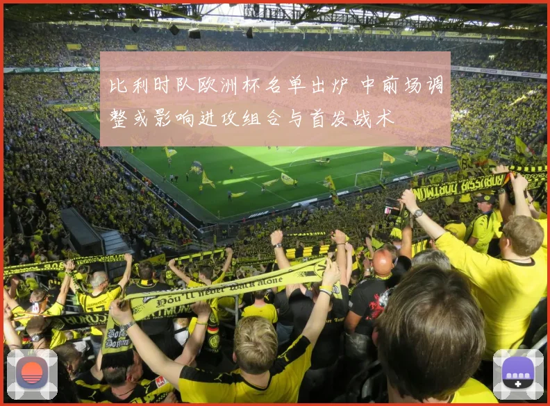 比利时队欧洲杯名单出炉 中前场调整或影响进攻组合与首发战术