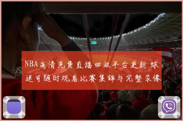 NBA高清免费直播回放平台更新 球迷可随时观看比赛集锦与完整录像