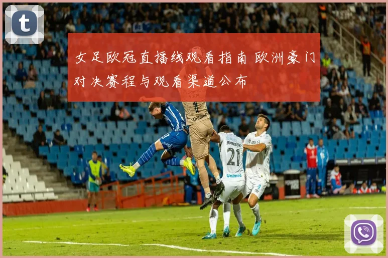 女足欧冠直播线观看指南 欧洲豪门对决赛程与观看渠道公布