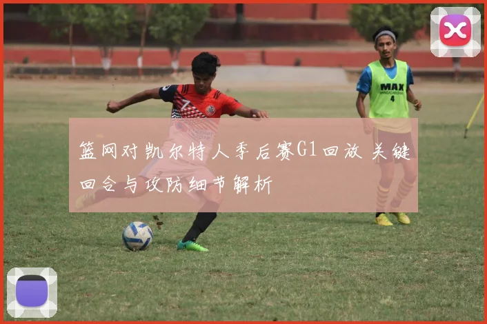 篮网对凯尔特人季后赛G1回放 关键回合与攻防细节解析