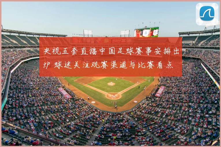 央视五套直播中国足球赛事安排出炉 球迷关注观赛渠道与比赛看点
