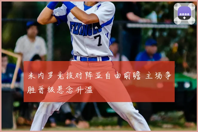 米内罗竞技对阵亚自由前瞻 主场争胜晋级悬念升温