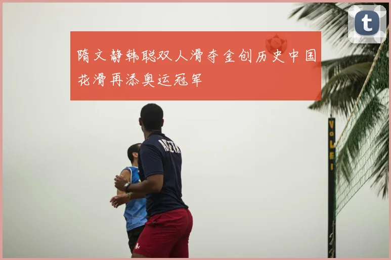 隋文静韩聪双人滑夺金创历史中国花滑再添奥运冠军