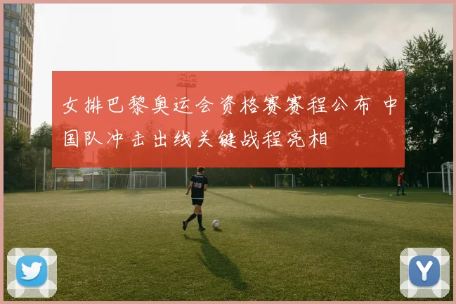 女排巴黎奥运会资格赛赛程公布 中国队冲击出线关键战程亮相