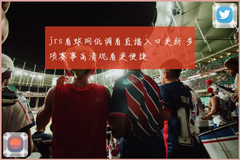 jrs看球网低调看直播入口更新 多项赛事高清观看更便捷