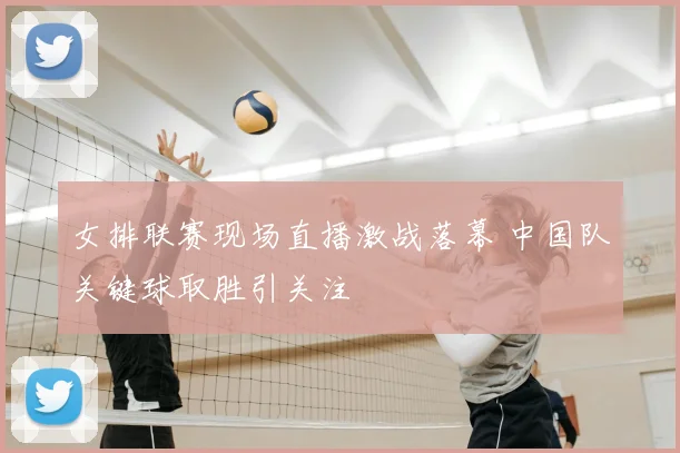 女排联赛现场直播激战落幕 中国队关键球取胜引关注