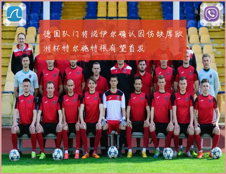 德国队门将诺伊尔确认因伤缺席欧洲杯特尔施特根有望首发