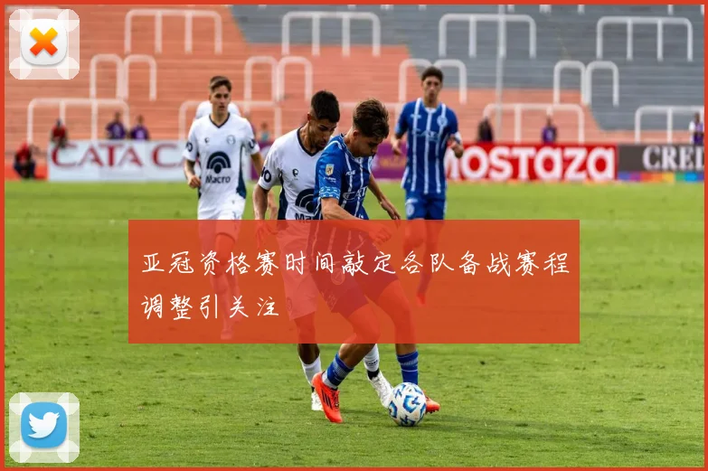 亚冠资格赛时间敲定各队备战赛程调整引关注