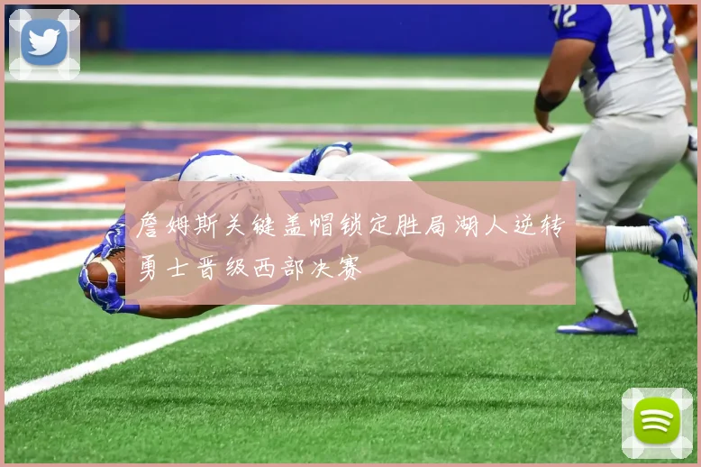 詹姆斯关键盖帽锁定胜局湖人逆转勇士晋级西部决赛