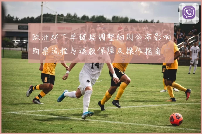 欧洲杯下单链接调整细则公布影响购票流程与退款保障及操作指南