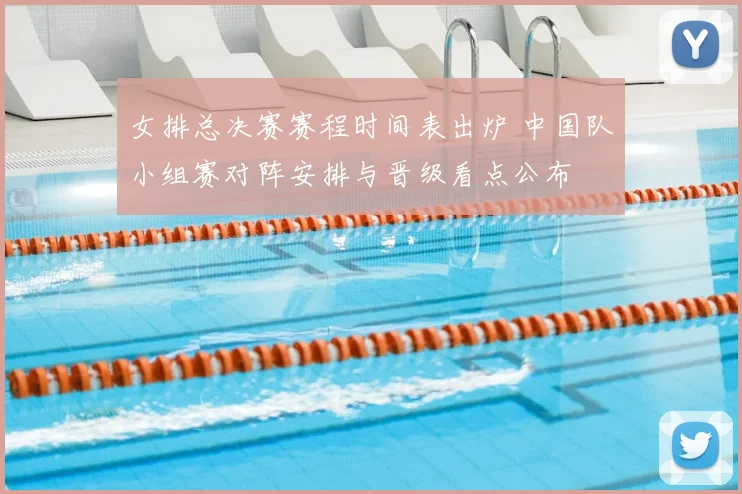 女排总决赛赛程时间表出炉 中国队小组赛对阵安排与晋级看点公布