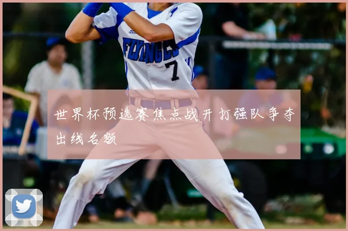 世界杯预选赛焦点战开打强队争夺出线名额